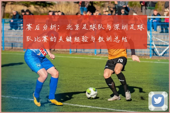 赛后分析：北京足球队与深圳足球队比赛的关键经验与教训总结