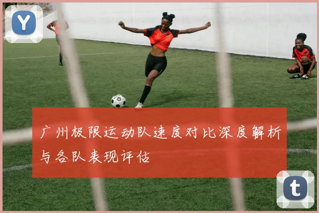 广州极限运动队速度对比深度解析与各队表现评估