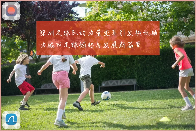 深圳足球队的力量变革引发热议助力城市足球崛起与发展新篇章