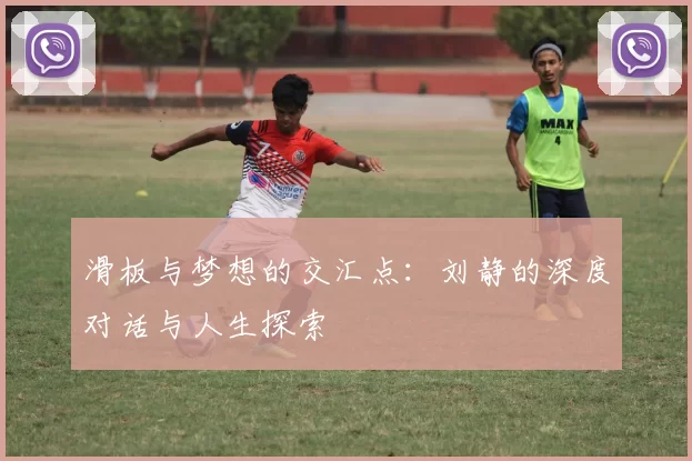 滑板与梦想的交汇点：刘静的深度对话与人生探索
