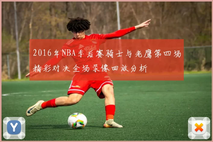 2016年NBA季后赛骑士与老鹰第四场精彩对决全场录像回放分析