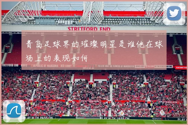 青岛足球界的璀璨明星是谁他在球场上的表现如何