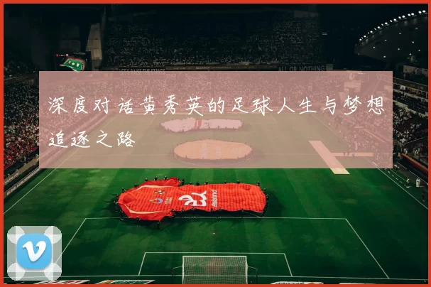深度对话黄秀英的足球人生与梦想追逐之路