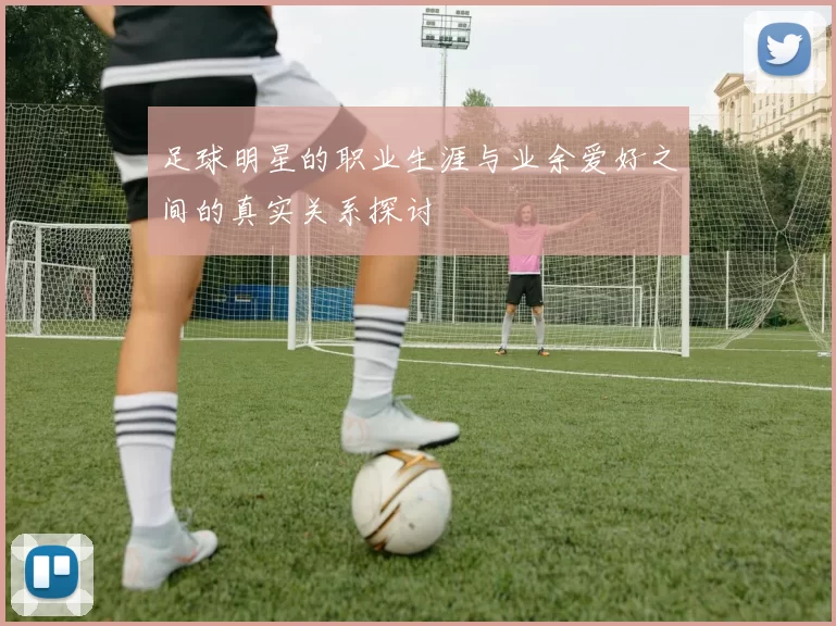 足球明星的职业生涯与业余爱好之间的真实关系探讨
