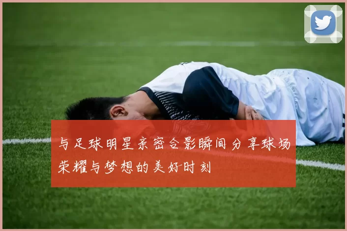 与足球明星亲密合影瞬间分享球场荣耀与梦想的美好时刻