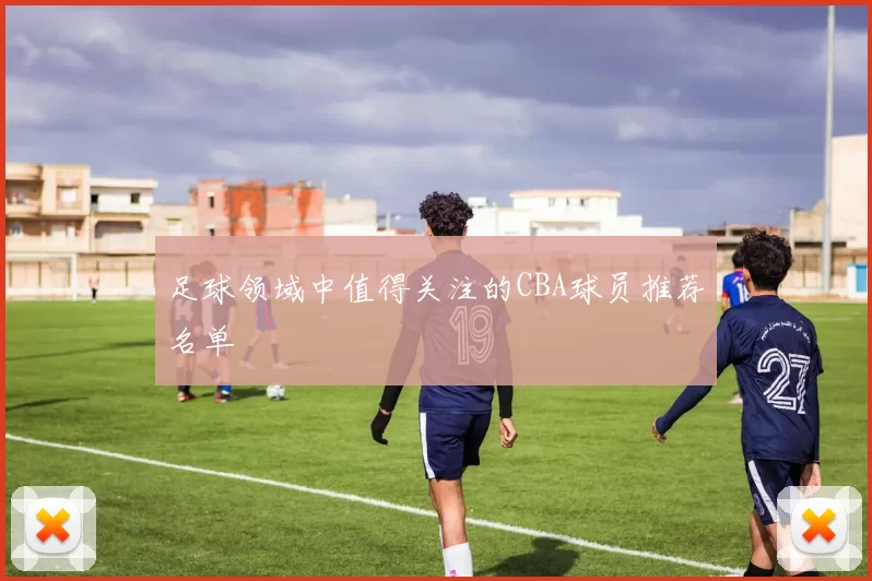 足球领域中值得关注的CBA球员推荐名单