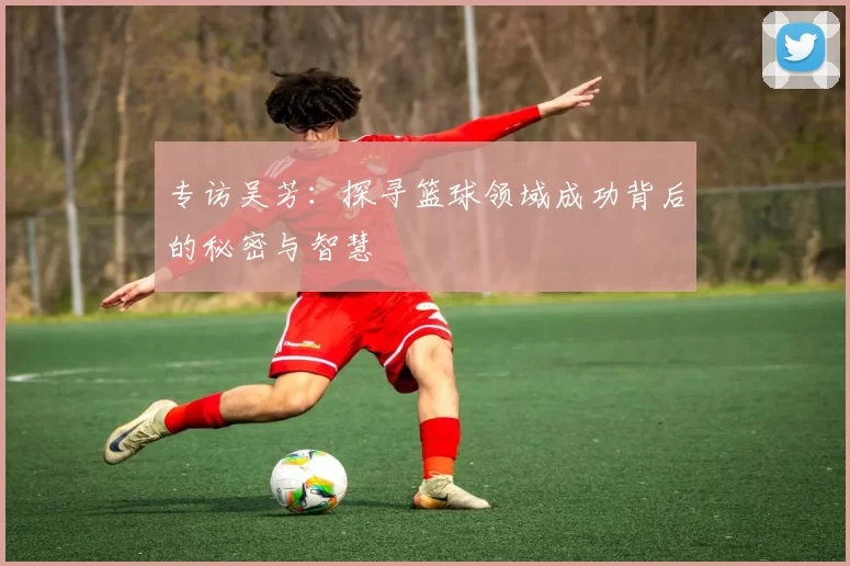 专访吴芳：探寻篮球领域成功背后的秘密与智慧