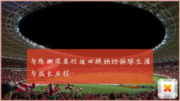 与陈娜深度对话回顾她的排球生涯与成长历程