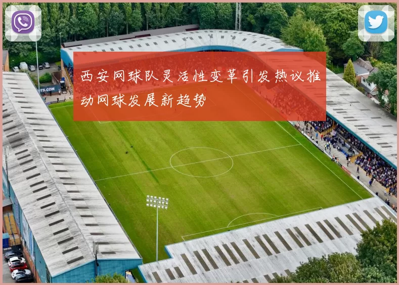 西安网球队灵活性变革引发热议推动网球发展新趋势
