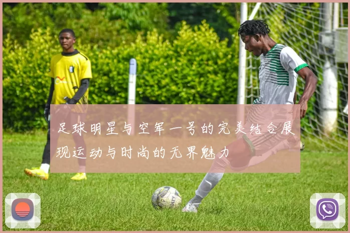 足球明星与空军一号的完美结合展现运动与时尚的无界魅力