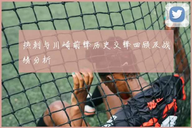 热刺与川崎前锋历史交锋回顾及战绩分析