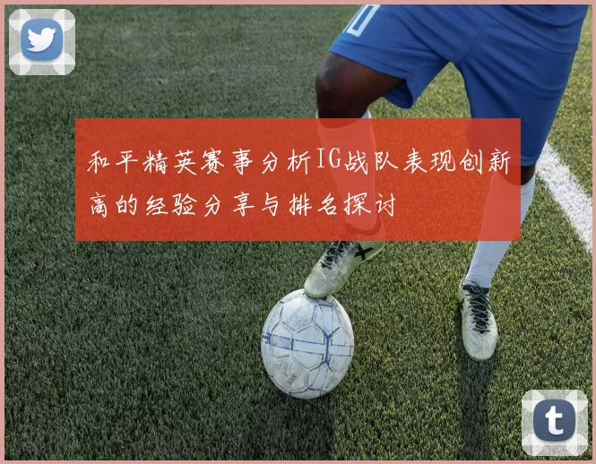和平精英赛事分析IG战队表现创新高的经验分享与排名探讨