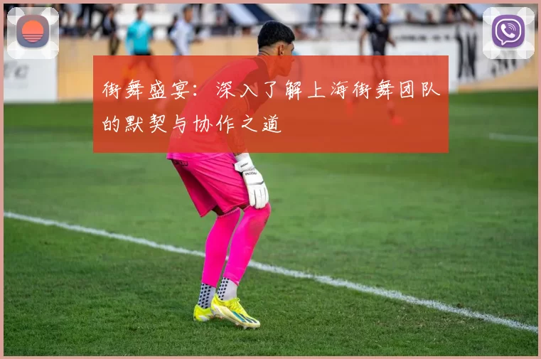街舞盛宴：深入了解上海街舞团队的默契与协作之道