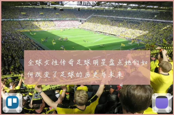全球女性传奇足球明星盘点她们如何改变了足球的历史与未来