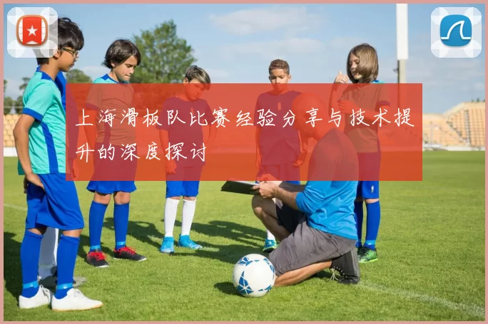 上海滑板队比赛经验分享与技术提升的深度探讨