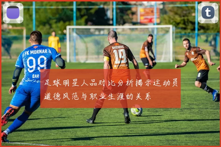 足球明星人品对比分析揭示运动员道德风范与职业生涯的关系