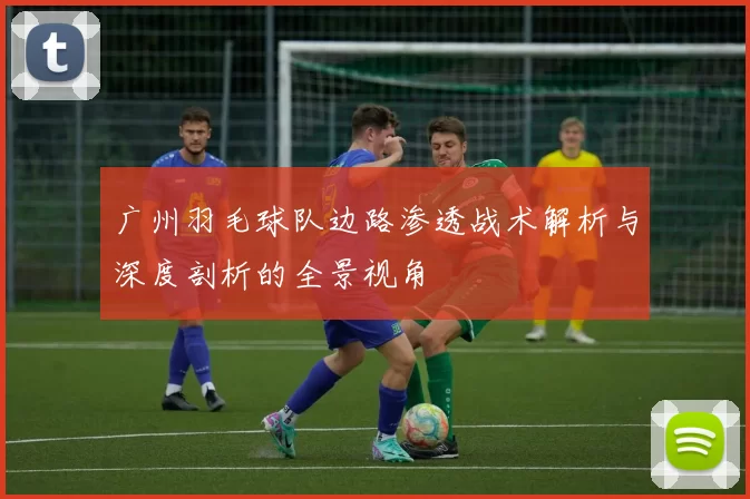 广州羽毛球队边路渗透战术解析与深度剖析的全景视角