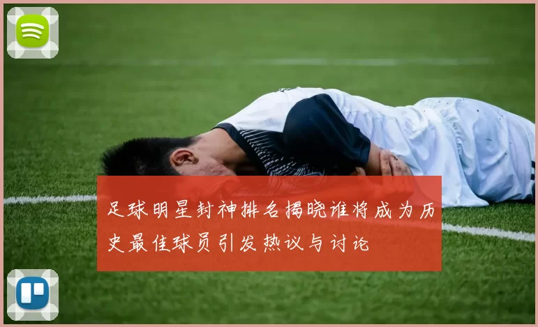 足球明星封神排名揭晓谁将成为历史最佳球员引发热议与讨论