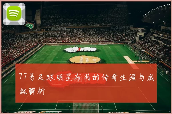 77号足球明星布冯的传奇生涯与成就解析