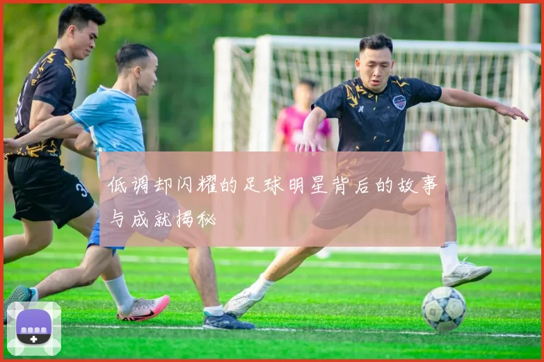 低调却闪耀的足球明星背后的故事与成就揭秘