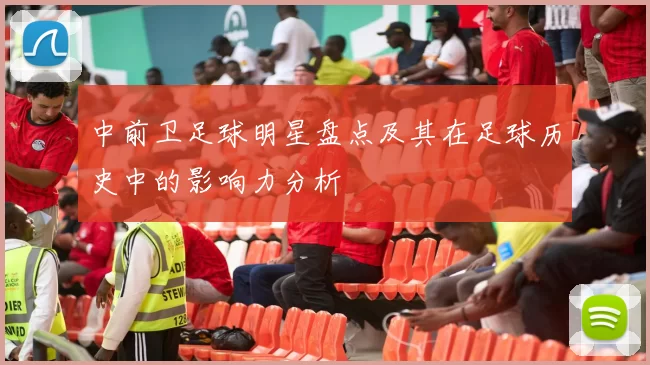 中前卫足球明星盘点及其在足球历史中的影响力分析