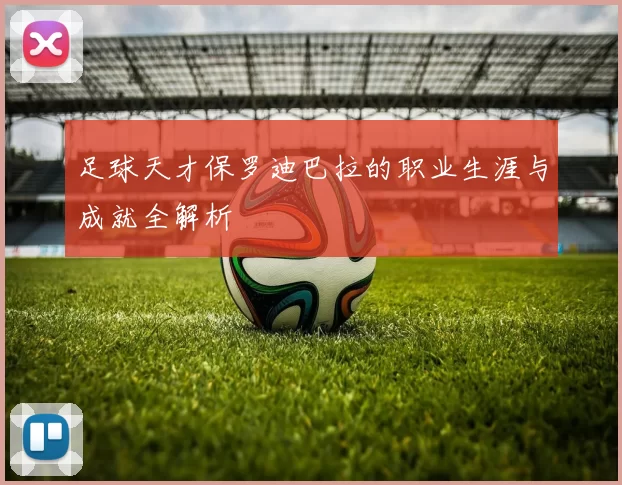 足球天才保罗迪巴拉的职业生涯与成就全解析