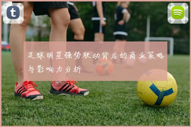 足球明星强势联动背后的商业策略与影响力分析