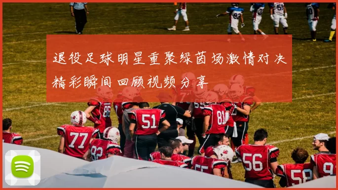 退役足球明星重聚绿茵场激情对决精彩瞬间回顾视频分享