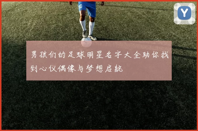 男孩们的足球明星名字大全助你找到心仪偶像与梦想启航