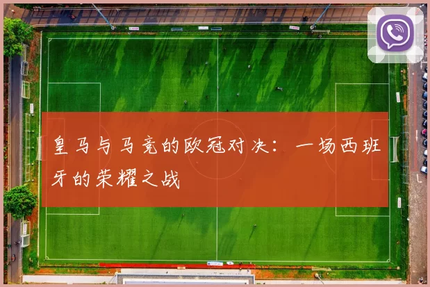 皇马与马竞的欧冠对决：一场西班牙的荣耀之战