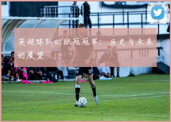 英超球队的欧冠冠军：历史与未来的展望