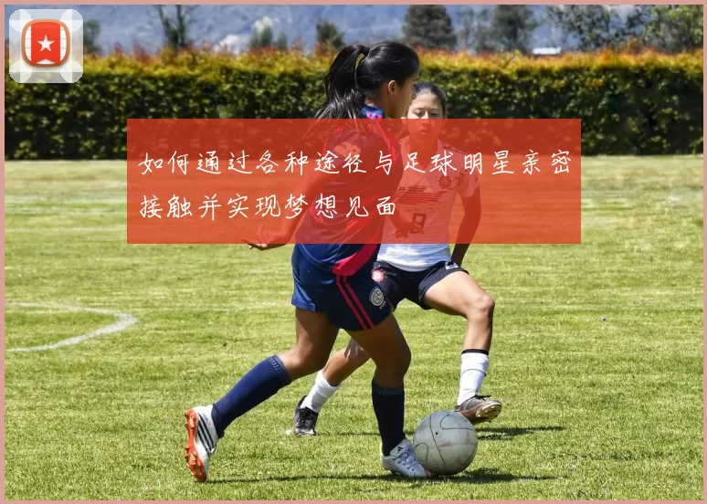 如何通过各种途径与足球明星亲密接触并实现梦想见面