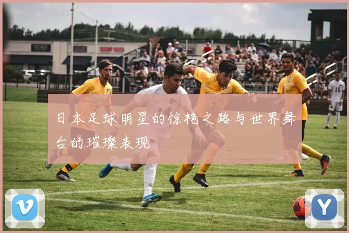 日本足球明星的惊艳之路与世界舞台的璀璨表现