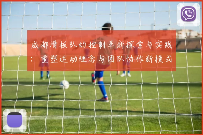 成都滑板队的控制革新探索与实践：重塑运动理念与团队协作新模式
