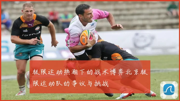 极限运动热潮下的战术博弈北京极限运动队的争议与挑战