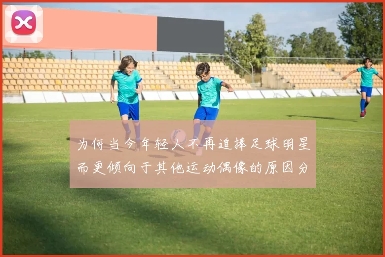 为何当今年轻人不再追捧足球明星而更倾向于其他运动偶像的原因分析
