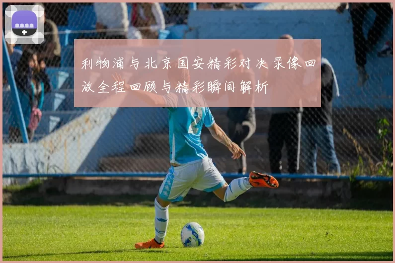 利物浦与北京国安精彩对决录像回放全程回顾与精彩瞬间解析