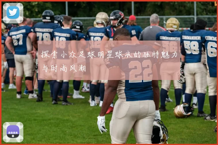 探索小众足球明星球衣的独特魅力与时尚风潮