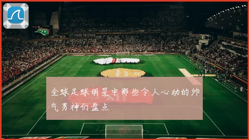 全球足球明星中那些令人心动的帅气男神们盘点