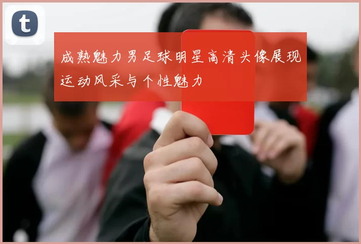 成熟魅力男足球明星高清头像展现运动风采与个性魅力