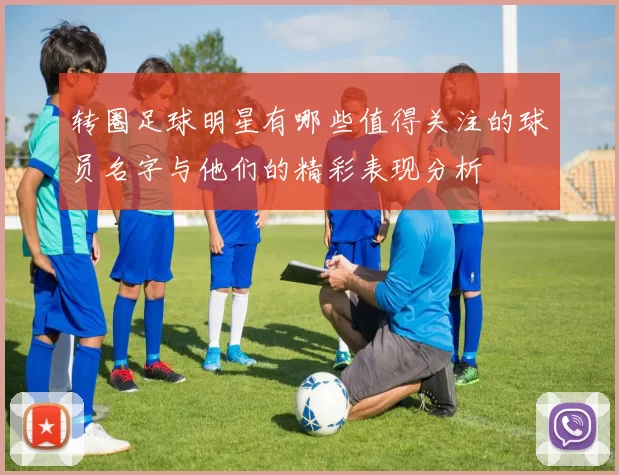 转圈足球明星有哪些值得关注的球员名字与他们的精彩表现分析