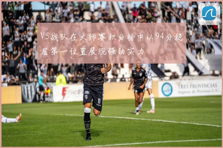 V5战队在大师赛积分榜中以94分稳居第一位置展现强劲实力
