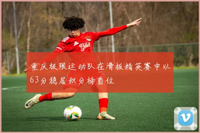 重庆极限运动队在滑板精英赛中以63分稳居积分榜首位