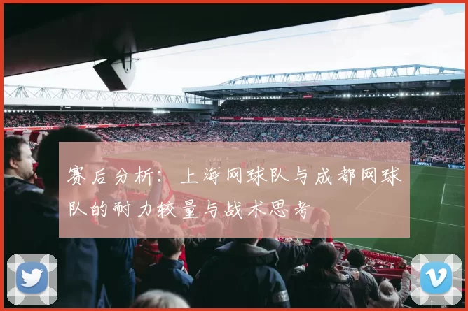 赛后分析：上海网球队与成都网球队的耐力较量与战术思考