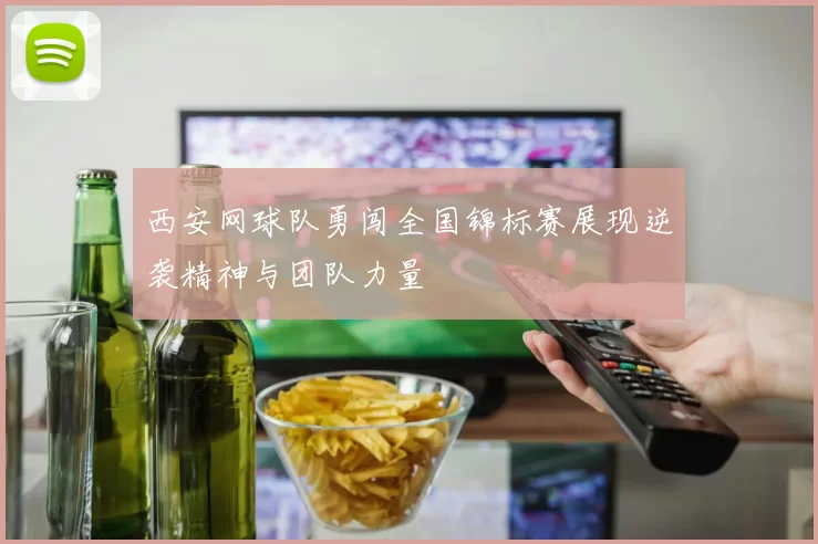 西安网球队勇闯全国锦标赛展现逆袭精神与团队力量