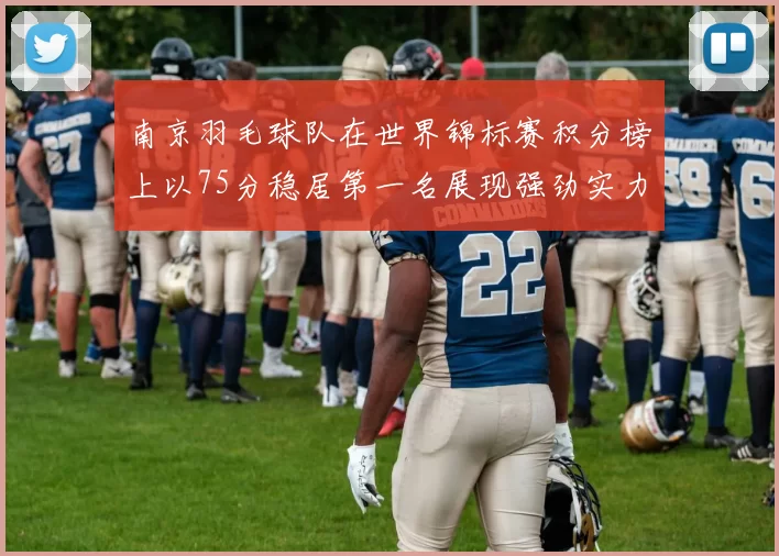 南京羽毛球队在世界锦标赛积分榜上以75分稳居第一名展现强劲实力