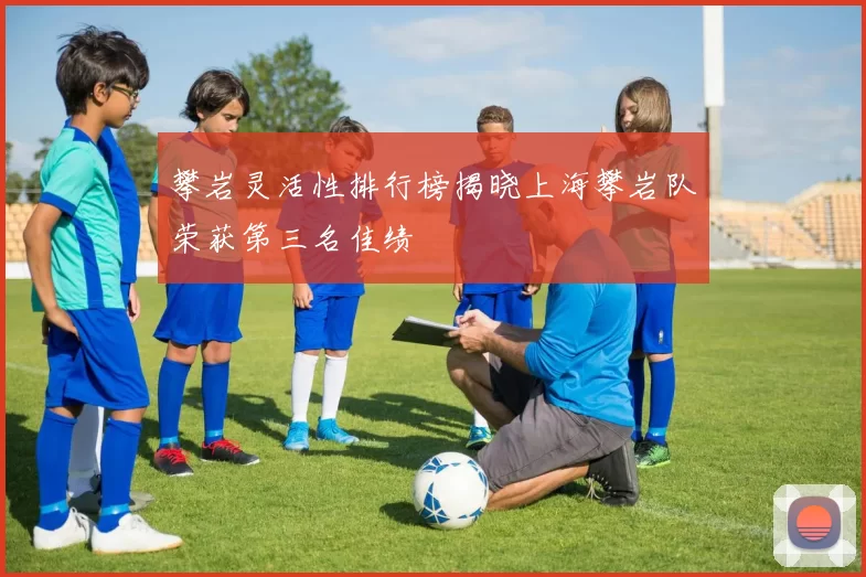 攀岩灵活性排行榜揭晓上海攀岩队荣获第三名佳绩