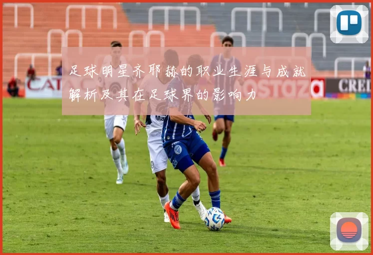 足球明星齐耶赫的职业生涯与成就解析及其在足球界的影响力