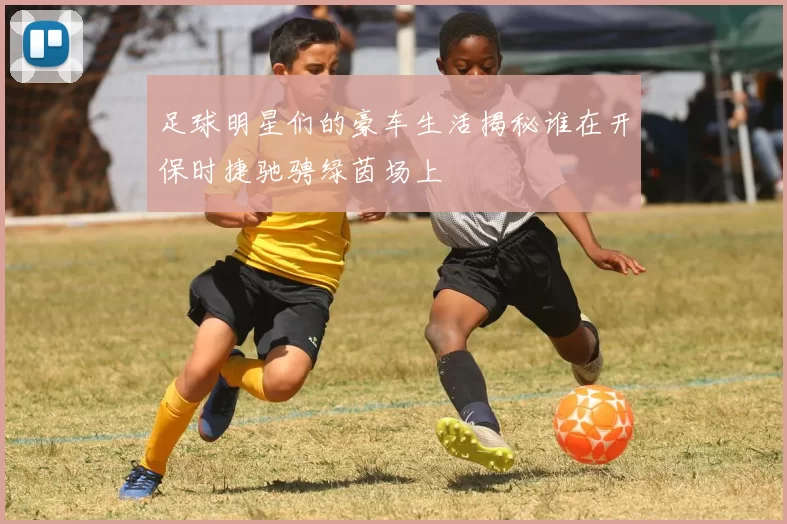 足球明星们的豪车生活揭秘谁在开保时捷驰骋绿茵场上