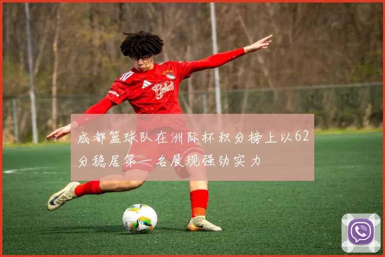 成都篮球队在洲际杯积分榜上以62分稳居第一名展现强劲实力